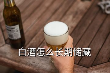 白酒怎么長(zhǎng)期儲(chǔ)藏