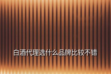 白酒代理選什么品牌比較不錯