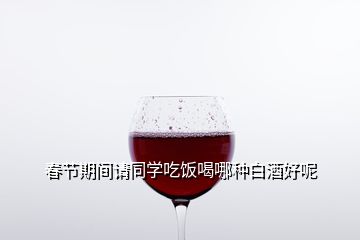 春節(jié)期間請(qǐng)同學(xué)吃飯喝哪種白酒好呢