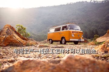 車間生產(chǎn)一線員工怎樣才可以有前途