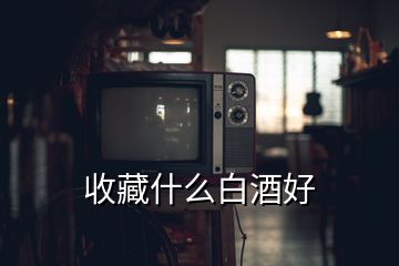 收藏什么白酒好