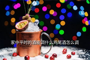 家中平時的酒能調(diào)什么雞尾酒怎么調(diào)