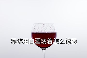 腰疼用白酒燒著怎么擦腰