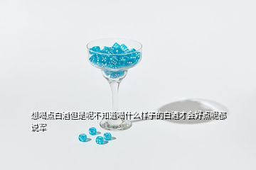 想喝點白酒但是呢不知道喝什么樣子的白酒才會好點呢都說軍