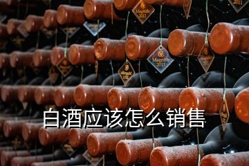 白酒應(yīng)該怎么銷(xiāo)售