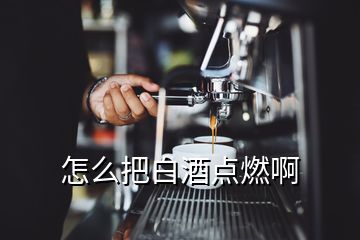 怎么把白酒點(diǎn)燃啊