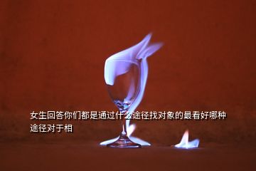 女生回答你們都是通過(guò)什么途徑找對(duì)象的最看好哪種途徑對(duì)于相