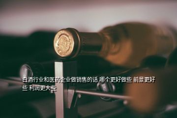 白酒行業(yè)和醫(yī)藥企業(yè)做銷售的話 哪個(gè)更好做些 前景更好些 利潤(rùn)更大些