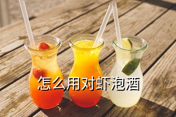 怎么用對蝦泡酒