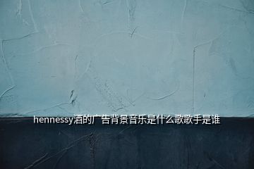 hennessy酒的廣告背景音樂是什么歌歌手是誰