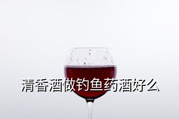 清香酒做釣魚藥酒好么