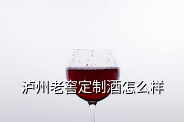 瀘州老窖定制酒怎么樣