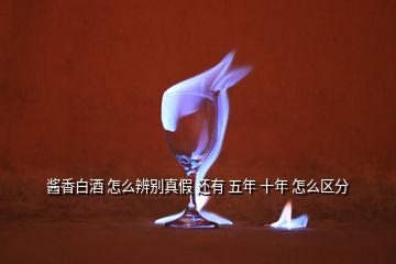 醬香白酒 怎么辨別真假 還有 五年 十年 怎么區(qū)分