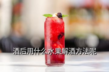 酒后用什么水果解酒方法呢