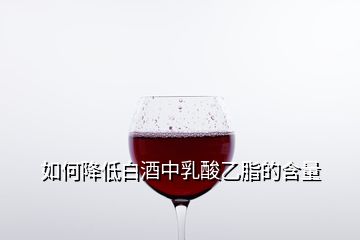 如何降低白酒中乳酸乙脂的含量