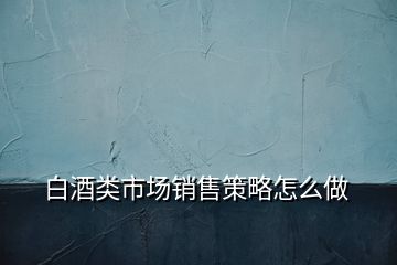 白酒類市場銷售策略怎么做