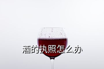 酒的執(zhí)照怎么辦