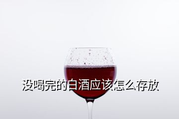 沒喝完的白酒應(yīng)該怎么存放