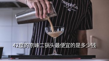 42度的京峰二鍋頭最便宜的是多少錢