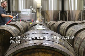 蘇酒集團南京2012年3月22日招聘業(yè)務(wù)員有面試后接到通通知的沒