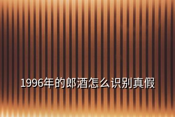 1996年的郎酒怎么識(shí)別真假