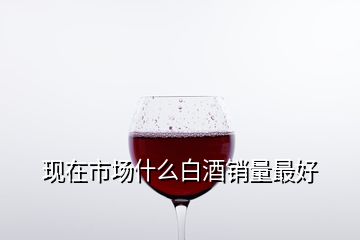 現(xiàn)在市場(chǎng)什么白酒銷量最好