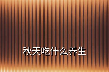 秋天吃什么養(yǎng)生