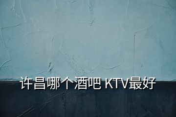 許昌哪個酒吧 KTV最好