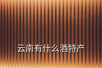 云南有什么酒特產(chǎn)