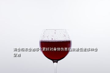 清香和濃香酒哪個更好對身體傷害指數(shù)最低是那種香型酒