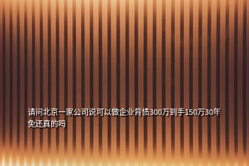 請(qǐng)問北京一家公司說可以做企業(yè)背債300萬到手150萬30年免還真的嗎