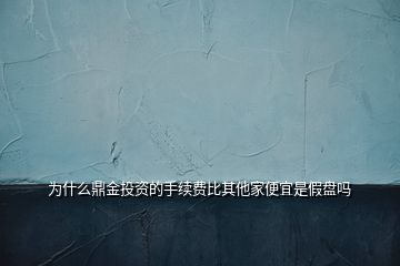 為什么鼎金投資的手續(xù)費(fèi)比其他家便宜是假盤(pán)嗎