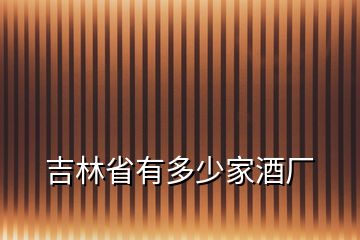 吉林省有多少家酒廠