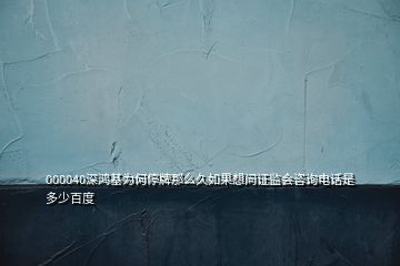 000040深鴻基為何停牌那么久如果想問(wèn)證監(jiān)會(huì)咨詢電話是多少百度