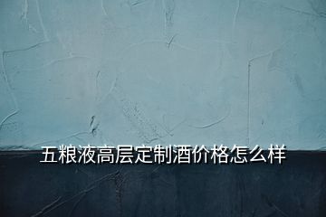 五糧液高層定制酒價格怎么樣