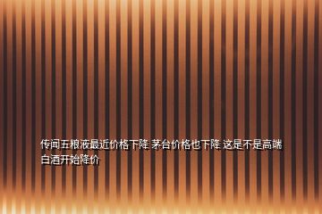 傳聞五糧液最近價格下降 茅臺價格也下降 這是不是高端白酒開始降價