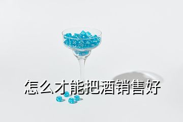 怎么才能把酒銷售好