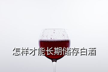 怎樣才能長期儲存白酒