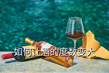 如何讓酒的度數(shù)變大