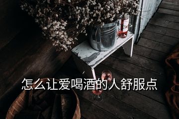 怎么讓愛喝酒的人舒服點(diǎn)