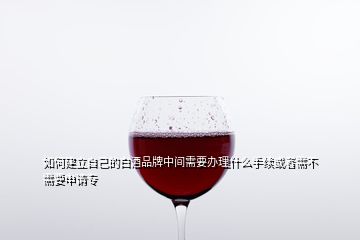 如何建立自己的白酒品牌中間需要辦理什么手續(xù)或者需不需要申請(qǐng)專