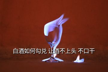 白酒如何勾兌 讓酒不上頭 不口干