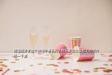 管理經(jīng)濟(jì)學(xué)這個領(lǐng)域中著名的人物有哪些以及相關(guān)的書介紹一下謝