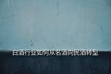 白酒行業(yè)如何從名酒向民酒轉型