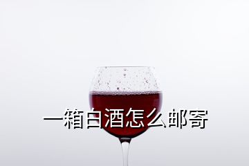 一箱白酒怎么郵寄