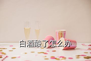 白酒酸了怎么辦