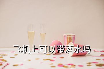 飛機上可以帶酒水嗎