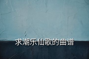 求潮樂仙歌的曲譜