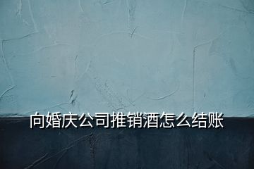 向婚慶公司推銷酒怎么結賬