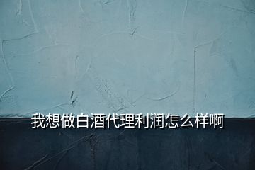 我想做白酒代理利潤怎么樣啊